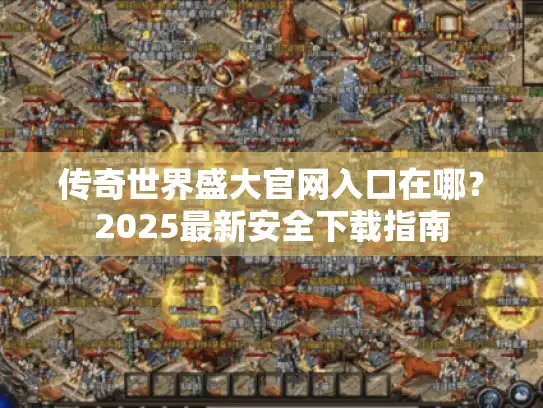 传奇世界盛大官网入口在哪?2025最新安全下载指南 传奇世界盛大官网入口在哪?2025最新安全下载指南