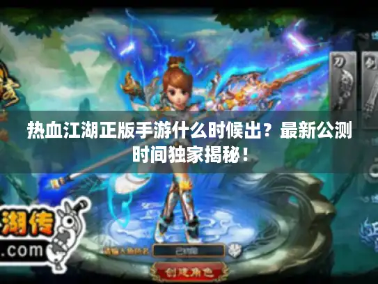 热血江湖正版手游什么时候出？最新公测时间独家揭秘！