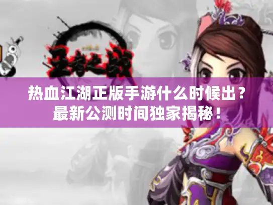 热血江湖正版手游什么时候出？最新公测时间独家揭秘！