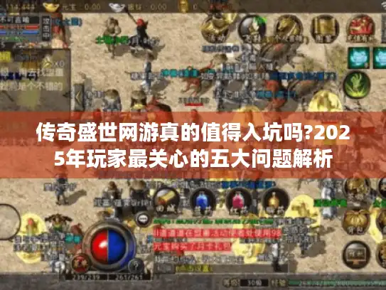 传奇盛世网游真的值得入坑吗?2025年玩家最关心的五大问题解析 传奇盛世网游真的值得入坑吗?2025年玩家最关心的五大问题解析