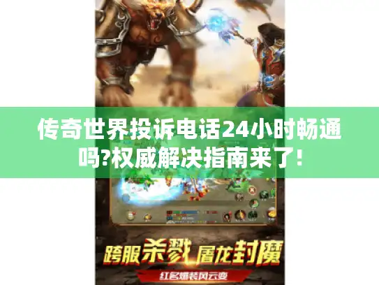 传奇世界投诉电话24小时畅通吗?权威解决指南来了!