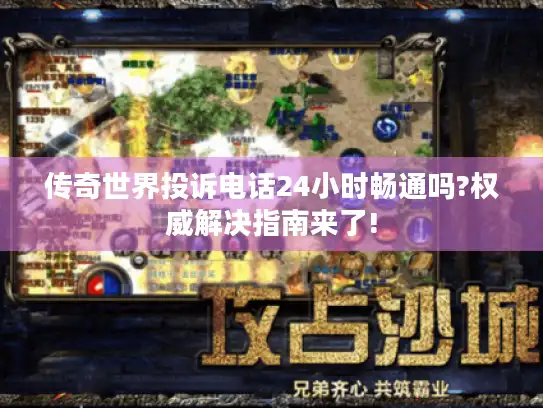 传奇世界投诉电话24小时畅通吗?权威解决指南来了!