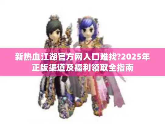 新热血江湖官方网入口难找?2025年正版渠道及福利领取全指南