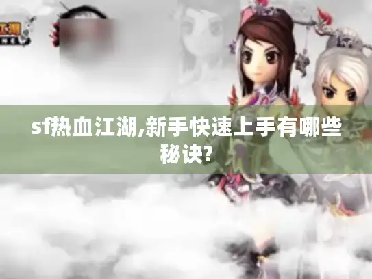 sf热血江湖,新手快速上手有哪些秘诀?