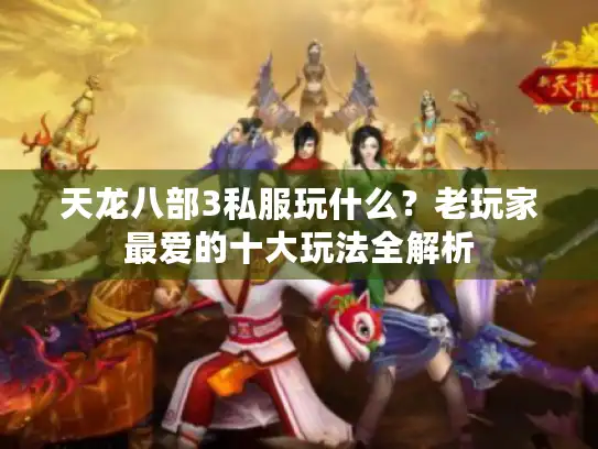 天龙八部3私服玩什么？老玩家最爱的十大玩法全解析