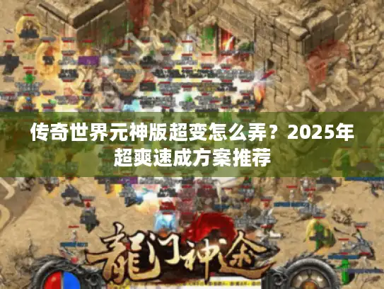传奇世界元神版超变怎么弄？2025年超爽速成方案推荐