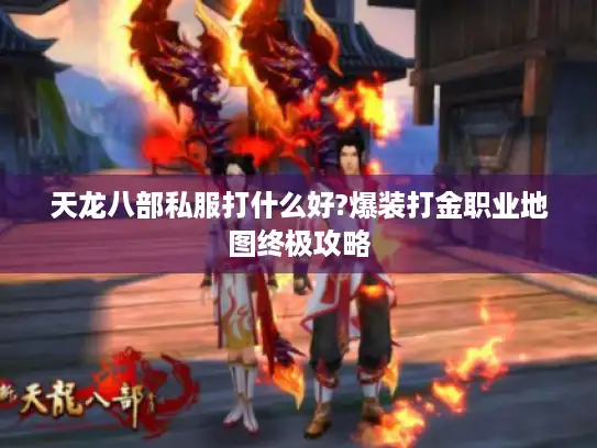 天龙八部私服打什么好?爆装打金职业地图终极攻略 天龙八部私服打什么好?爆装打金职业地图终极攻略