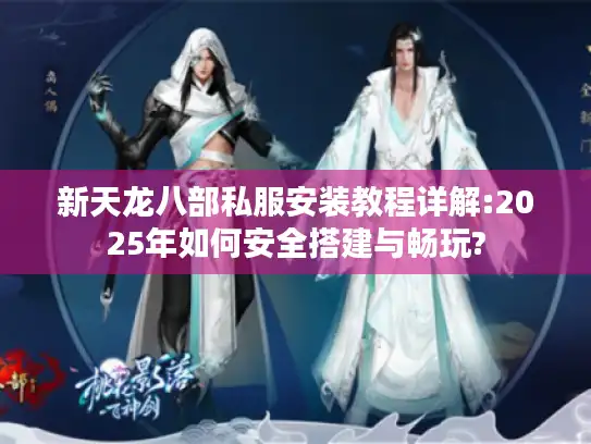 新天龙八部私服安装教程详解:2025年如何安全搭建与畅玩?