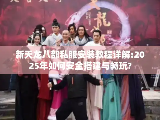 新天龙八部私服安装教程详解:2025年如何安全搭建与畅玩?