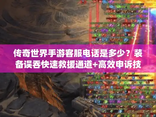 传奇世界手游客服电话是多少？装备误吞快速救援通道+高效申诉技巧