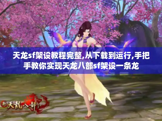 天龙sf架设教程完整,从下载到运行,手把手教你实现天龙八部sf架设一条龙