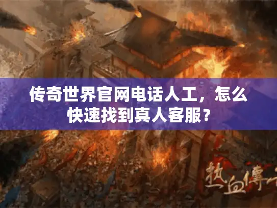 传奇世界官网电话人工,怎么快速找到真人客服? 传奇世界官网电话人工,怎么快速找到真人客服?
