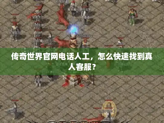 传奇世界官网电话人工,怎么快速找到真人客服? 传奇世界官网电话人工,怎么快速找到真人客服?