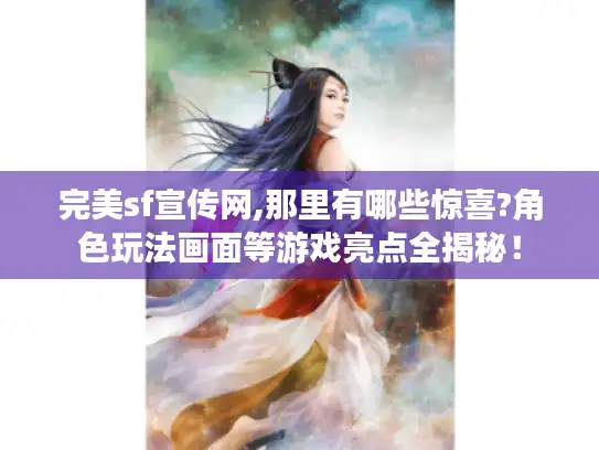 完美sf宣传网,那里有哪些惊喜?角色玩法画面等游戏亮点全揭秘！