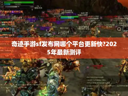 奇迹手游sf发布网哪个平台更新快?2025年最新测评