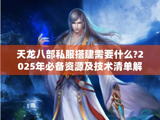 天龙八部私服搭建需要什么?2025年必备资源及技术清单解析