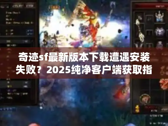奇迹sf最新版本下载遭遇安装失败？2025纯净客户端获取指南