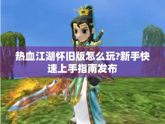 热血江湖怀旧版怎么玩?新手快速上手指南发布