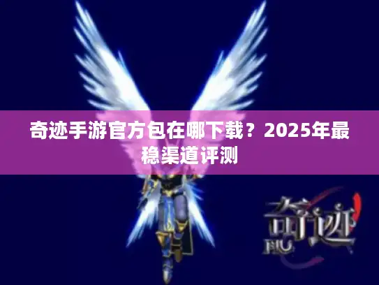 奇迹手游官方包在哪下载？2025年最稳渠道评测