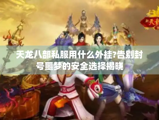 天龙八部私服用什么外挂?告别封号噩梦的安全选择揭晓