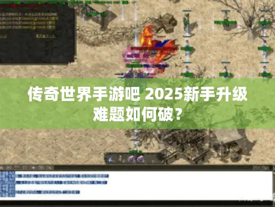 传奇世界手游吧 2025新手升级难题如何破？