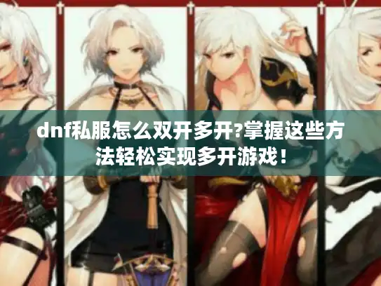 dnf私服怎么双开多开?掌握这些方法轻松实现多开游戏！