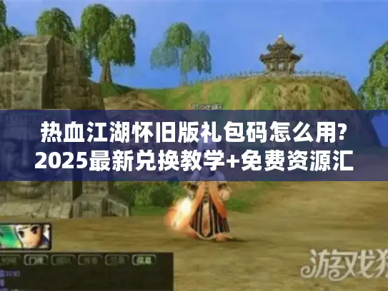 热血江湖怀旧版礼包码怎么用?2025最新兑换教学+免费资源汇总 热血江湖怀旧版礼包码怎么用?2025最新兑换教学+免费资源汇总