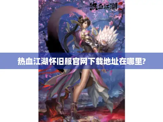 热血江湖怀旧服官网下载地址在哪里?