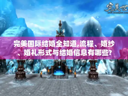 完美国际结婚全知道,流程、婚纱、婚礼形式与结婚信息有哪些?