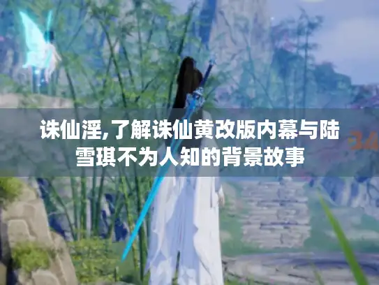 诛仙淫,了解诛仙黄改版内幕与陆雪琪不为人知的背景故事 诛仙淫,了解诛仙黄改版内幕与陆雪琪不为人知的背景故事