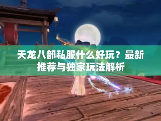 天龙八部私服什么好玩？最新推荐与独家玩法解析