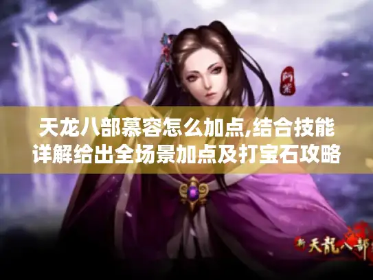 天龙八部慕容怎么加点,结合技能详解给出全场景加点及打宝石攻略