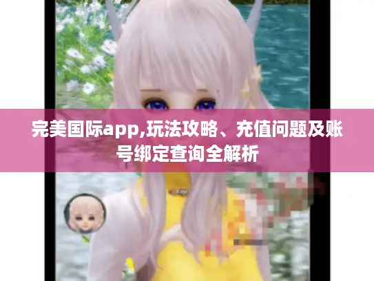 完美国际app,玩法攻略、充值问题及账号绑定查询全解析