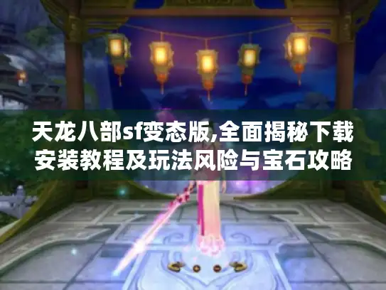 天龙八部sf变态版,全面揭秘下载安装教程及玩法风险与宝石攻略