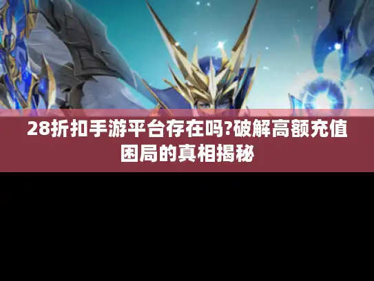 28折扣手游平台存在吗?破解高额充值困局的真相揭秘