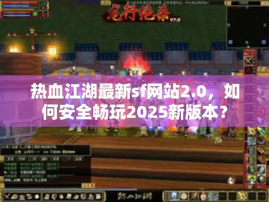 热血江湖最新sf网站2.0，如何安全畅玩2025新版本？
