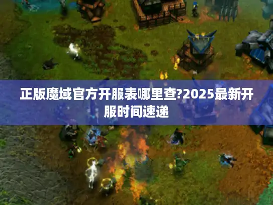 正版魔域官方开服表哪里查?2025最新开服时间速递