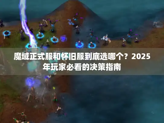 魔域正式服和怀旧服到底选哪个？2025年玩家必看的决策指南