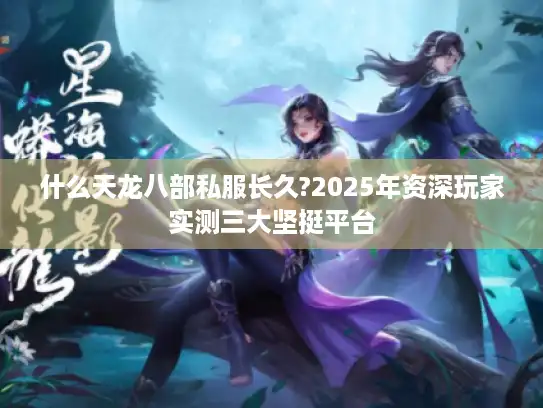什么天龙八部私服长久?2025年资深玩家实测三大坚挺平台