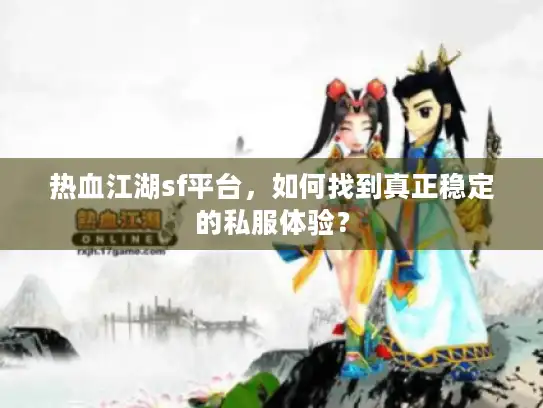 热血江湖sf平台,如何找到真正稳定的私服体验? 热血江湖sf平台,如何找到真正稳定的私服体验?