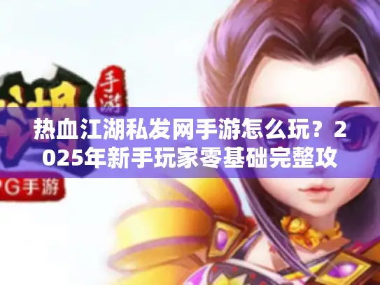 热血江湖私发网手游怎么玩？2025年新手玩家零基础完整攻略