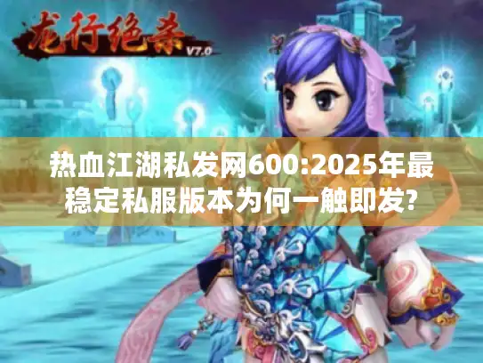 热血江湖私发网600:2025年最稳定私服版本为何一触即发? 热血江湖私发网600:2025年最稳定私服版本为何一触即发?