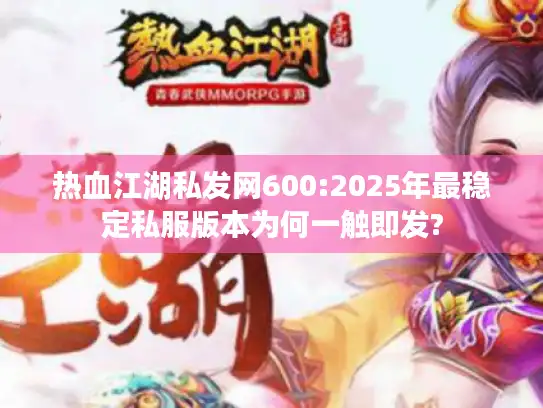 热血江湖私发网600:2025年最稳定私服版本为何一触即发? 热血江湖私发网600:2025年最稳定私服版本为何一触即发?