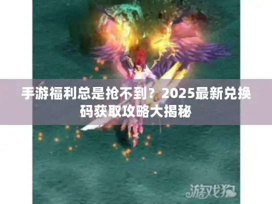 手游福利总是抢不到？2025最新兑换码获取攻略大揭秘