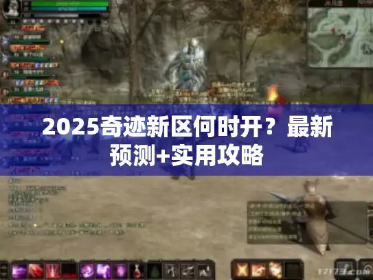 2025奇迹新区何时开？最新预测+实用攻略