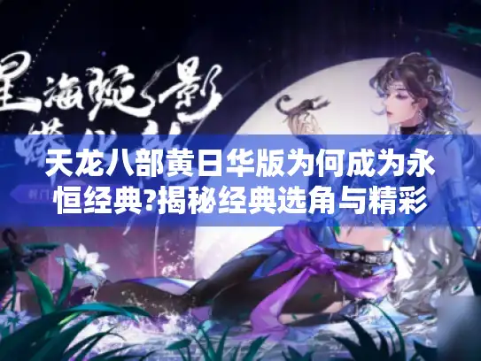 天龙八部黄日华版为何成为永恒经典?揭秘经典选角与精彩剧情的魅力