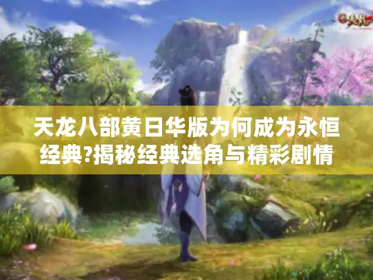 天龙八部黄日华版为何成为永恒经典?揭秘经典选角与精彩剧情的魅力