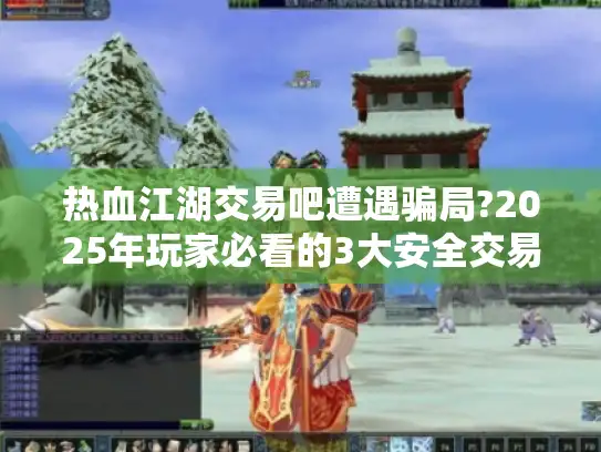 热血江湖交易吧遭遇骗局?2025年玩家必看的3大安全交易法则!