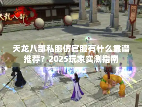 天龙八部私服仿官服有什么靠谱推荐？2025玩家实测指南