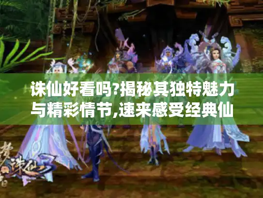 诛仙好看吗?揭秘其独特魅力与精彩情节,速来感受经典仙侠世界 诛仙好看吗?揭秘其独特魅力与精彩情节,速来感受经典仙侠世界